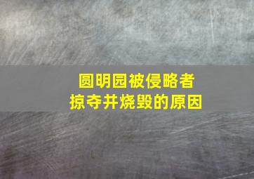 圆明园被侵略者掠夺并烧毁的原因