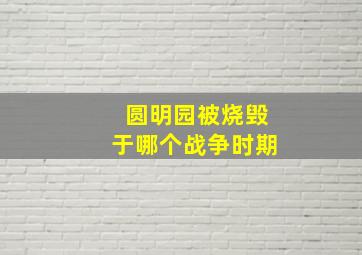 圆明园被烧毁于哪个战争时期