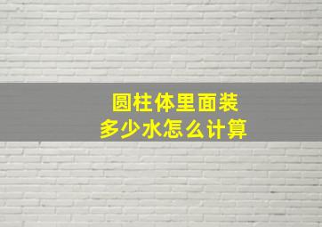 圆柱体里面装多少水怎么计算