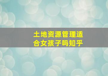 土地资源管理适合女孩子吗知乎