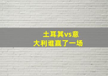 土耳其vs意大利谁赢了一场