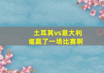 土耳其vs意大利谁赢了一场比赛啊