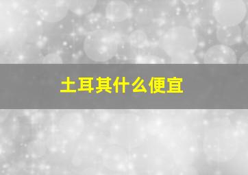 土耳其什么便宜