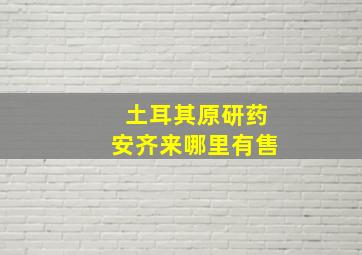 土耳其原研药安齐来哪里有售