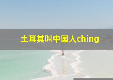 土耳其叫中国人ching