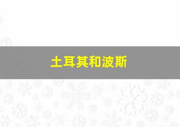 土耳其和波斯