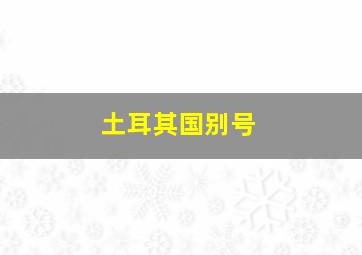 土耳其国别号