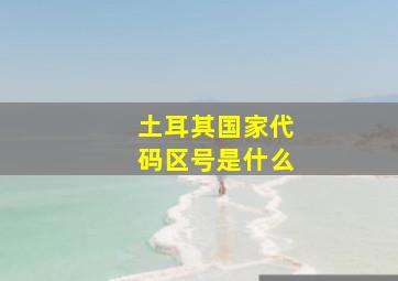 土耳其国家代码区号是什么