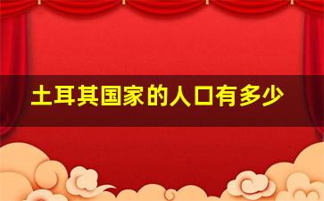 土耳其国家的人口有多少