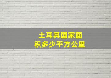 土耳其国家面积多少平方公里