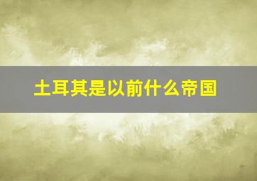 土耳其是以前什么帝国