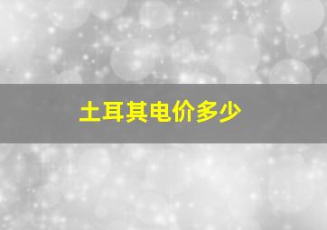 土耳其电价多少