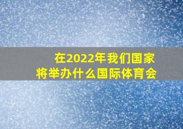 在2022年我们国家将举办什么国际体育会