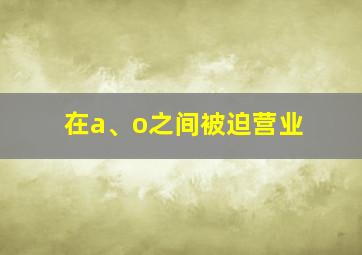 在a、o之间被迫营业