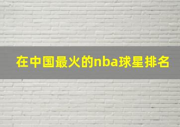 在中国最火的nba球星排名