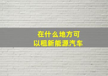 在什么地方可以租新能源汽车