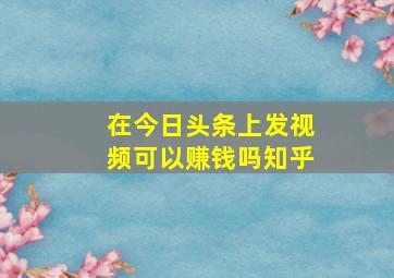 在今日头条上发视频可以赚钱吗知乎