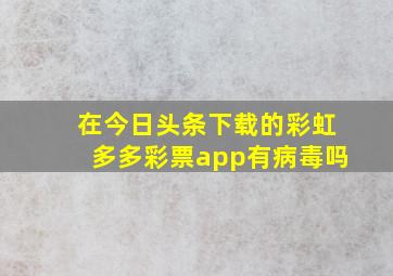 在今日头条下载的彩虹多多彩票app有病毒吗