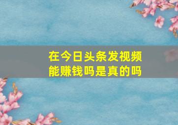 在今日头条发视频能赚钱吗是真的吗