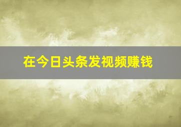 在今日头条发视频赚钱