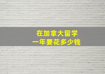 在加拿大留学一年要花多少钱