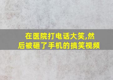 在医院打电话大笑,然后被砸了手机的搞笑视频