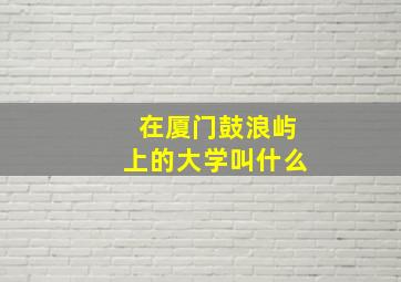 在厦门鼓浪屿上的大学叫什么