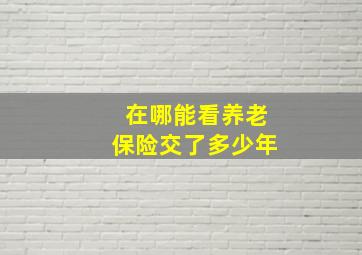 在哪能看养老保险交了多少年