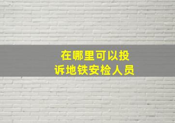 在哪里可以投诉地铁安检人员