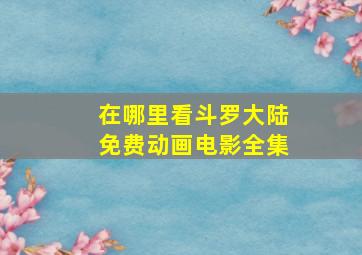 在哪里看斗罗大陆免费动画电影全集