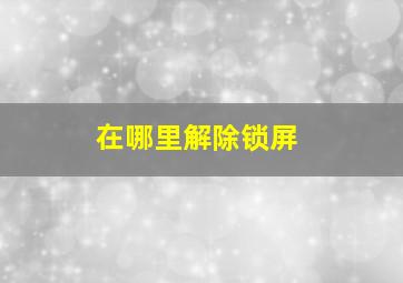 在哪里解除锁屏