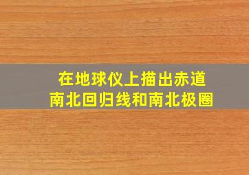 在地球仪上描出赤道南北回归线和南北极圈