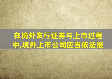 在境外发行证券与上市过程中,境外上市公司应当依法报