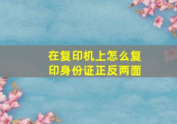 在复印机上怎么复印身份证正反两面