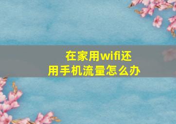 在家用wifi还用手机流量怎么办