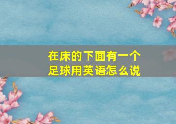 在床的下面有一个足球用英语怎么说