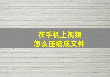 在手机上视频怎么压缩成文件