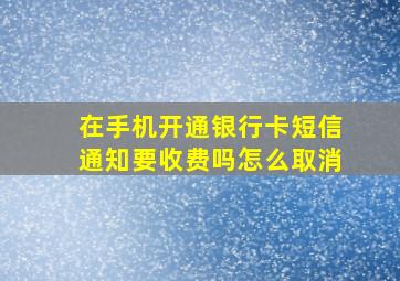 在手机开通银行卡短信通知要收费吗怎么取消