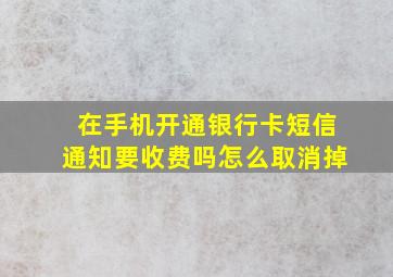 在手机开通银行卡短信通知要收费吗怎么取消掉