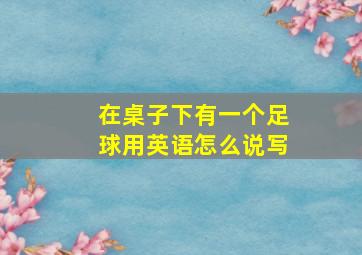 在桌子下有一个足球用英语怎么说写