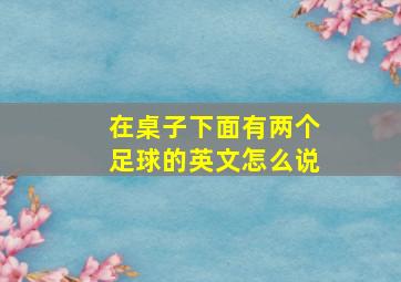 在桌子下面有两个足球的英文怎么说