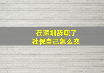 在深圳辞职了社保自己怎么交