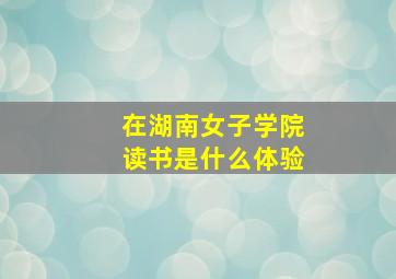 在湖南女子学院读书是什么体验