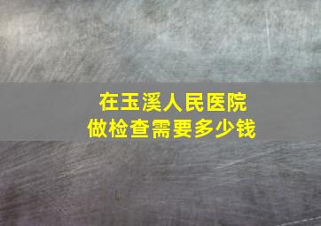 在玉溪人民医院做检查需要多少钱