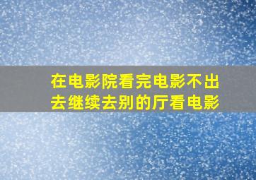 在电影院看完电影不出去继续去别的厅看电影