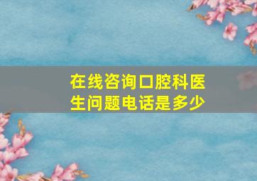 在线咨询口腔科医生问题电话是多少