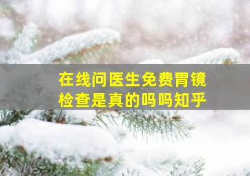 在线问医生免费胃镜检查是真的吗吗知乎