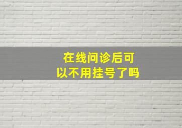 在线问诊后可以不用挂号了吗