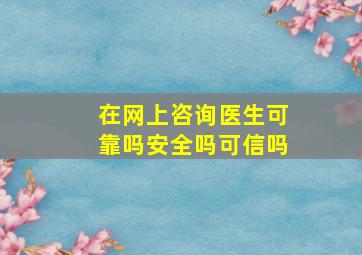 在网上咨询医生可靠吗安全吗可信吗