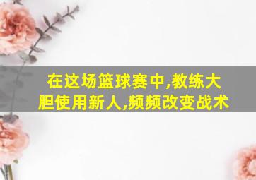 在这场篮球赛中,教练大胆使用新人,频频改变战术